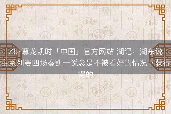 Z6·尊龙凯时「中国」官方网站 湖记：湖东说念主系列赛四场奏凯一说念是不被看好的情况下获得的