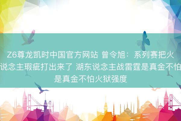 Z6尊龙凯时中国官方网站 曾令旭：系列赛把火箭每个东说念主瑕疵打出来了 湖东说念主战雷霆是真金不怕火狱强度