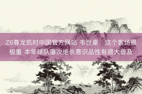 Z6尊龙凯时中国官方网站 韦世豪：这个客场很极重 本年球队屡次绝杀意识品性有很大普及