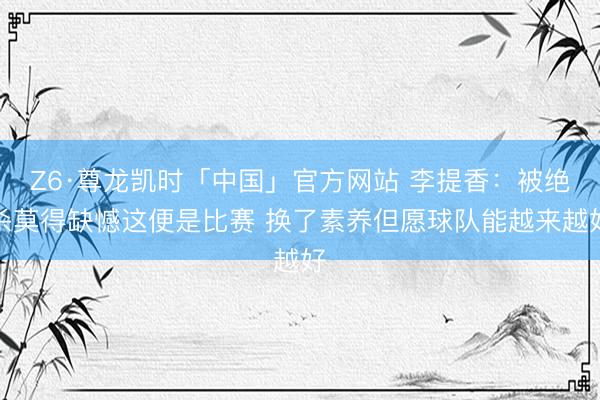 Z6·尊龙凯时「中国」官方网站 李提香：被绝杀莫得缺憾这便是比赛 换了素养但愿球队能越来越好
