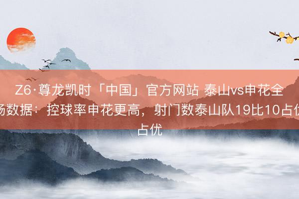 Z6·尊龙凯时「中国」官方网站 泰山vs申花全场数据：控球率申花更高，射门数泰山队19比10占优