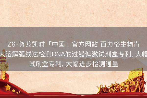 Z6·尊龙凯时「中国」官方网站 百力格生物肯求恒温级联放大溶解弧线法检测RNA的过错偏激试剂盒专利， 大幅进步检测通量