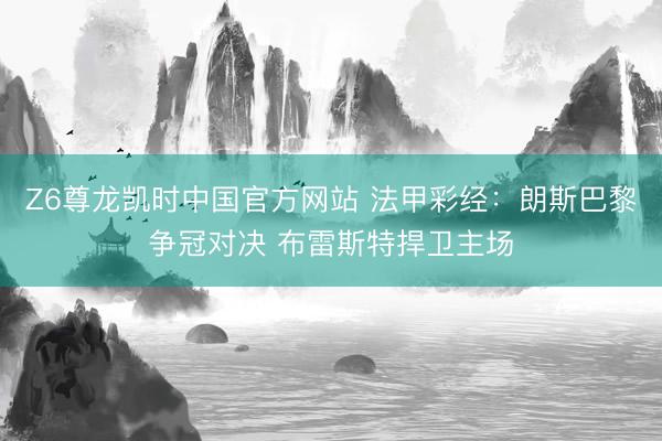 Z6尊龙凯时中国官方网站 法甲彩经：朗斯巴黎争冠对决 布雷斯特捍卫主场