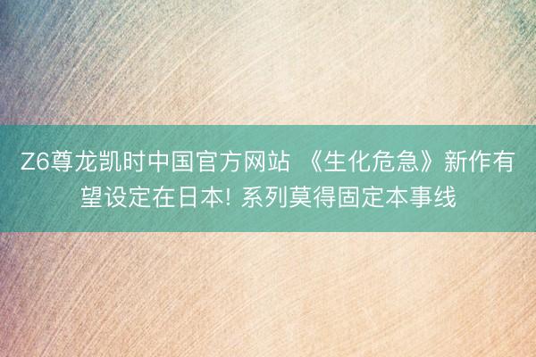 Z6尊龙凯时中国官方网站 《生化危急》新作有望设定在日本! 系列莫得固定本事线