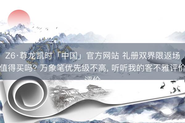 Z6·尊龙凯时「中国」官方网站 礼册双界限返场值得买吗? 万象笔优先级不高， 听听我的客不雅评价