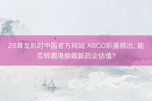 Z6尊龙凯时中国官方网站 ASCO彩蛋频出, 能否转圜港股鼎新药企估值?