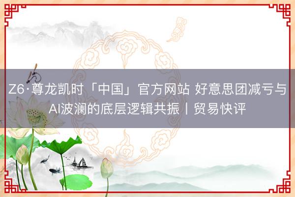 Z6·尊龙凯时「中国」官方网站 好意思团减亏与AI波澜的底层逻辑共振丨贸易快评