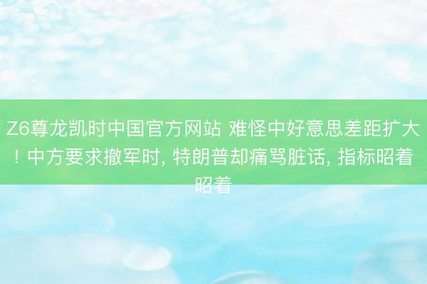 Z6尊龙凯时中国官方网站 难怪中好意思差距扩大! 中方要求撤军时， 特朗普却痛骂脏话， 指标昭着