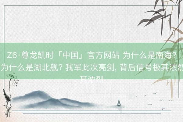 Z6·尊龙凯时「中国」官方网站 为什么是南海? 为什么是湖北舰? 我军此次亮剑， 背后信号极其浓烈