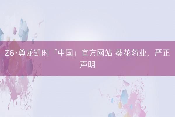 Z6·尊龙凯时「中国」官方网站 葵花药业，严正声明