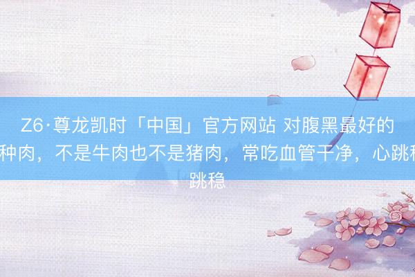 Z6·尊龙凯时「中国」官方网站 对腹黑最好的1种肉，不是牛肉也不是猪肉，常吃血管干净，心跳稳