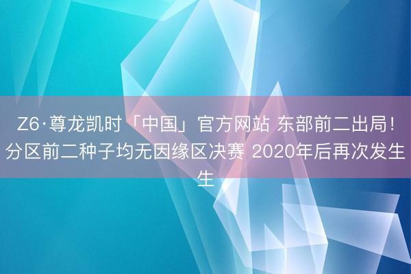 Z6·尊龙凯时「中国」官方网站 东部前二出局！分区前二种子均无因缘区决赛 2020年后再次发生