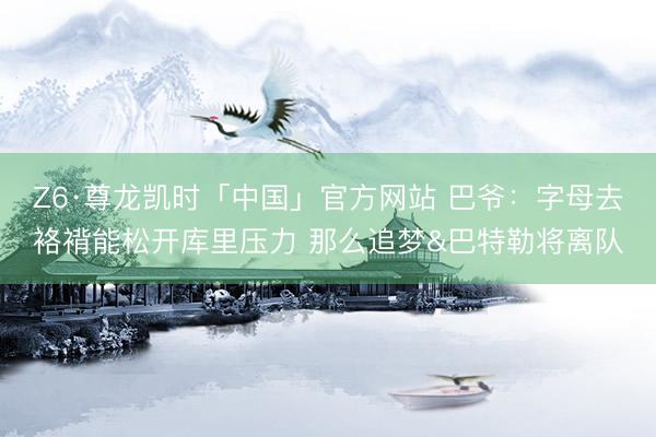Z6·尊龙凯时「中国」官方网站 巴爷：字母去袼褙能松开库里压力 那么追梦&巴特勒将离队