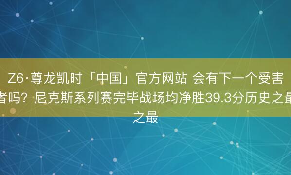 Z6·尊龙凯时「中国」官方网站 会有下一个受害者吗？尼克斯系