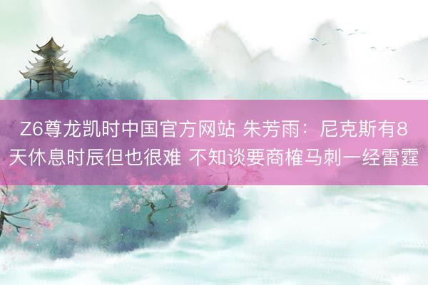 Z6尊龙凯时中国官方网站 朱芳雨：尼克斯有8天休息时辰但也很