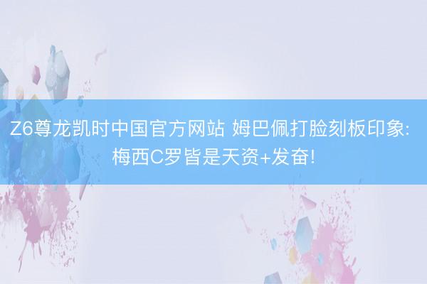Z6尊龙凯时中国官方网站 姆巴佩打脸刻板印象: 梅西C罗皆是天资+发奋!