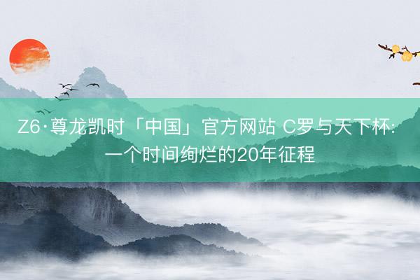 Z6·尊龙凯时「中国」官方网站 C罗与天下杯: 一个时间绚烂的20年征程