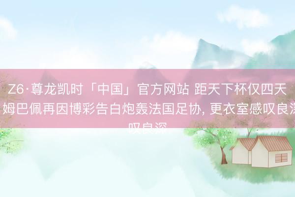 Z6·尊龙凯时「中国」官方网站 距天下杯仅四天! 姆巴佩再因博彩告白炮轰法国足协， 更衣室感叹良深
