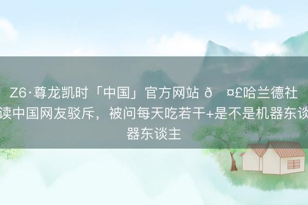 Z6·尊龙凯时「中国」官方网站 🤣哈兰德社媒读中国网友驳斥，被问每天吃若干+是不是机器东谈主