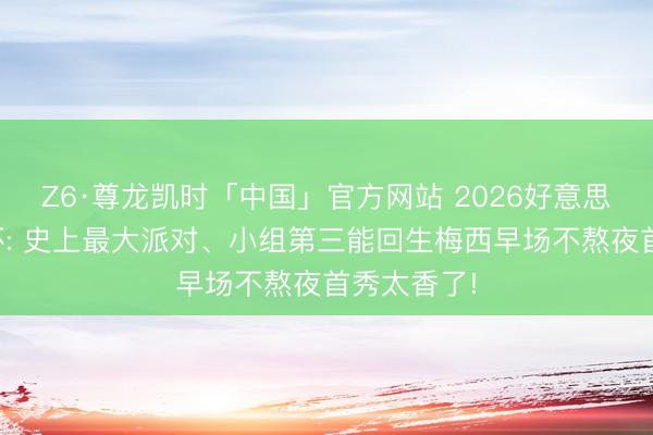 Z6·尊龙凯时「中国」官方网站 2026好意思加墨天下杯: 史上最大派对、小组第三能回生梅西早场不熬夜首秀太香了!