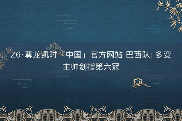 Z6·尊龙凯时「中国」官方网站 巴西队: 多变主帅剑指第六冠
