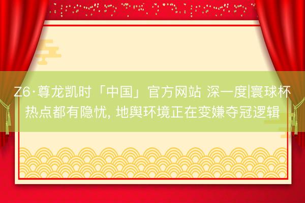 Z6·尊龙凯时「中国」官方网站 深一度|寰球杯热点都有隐忧, 地舆环境正在变嫌夺冠逻辑