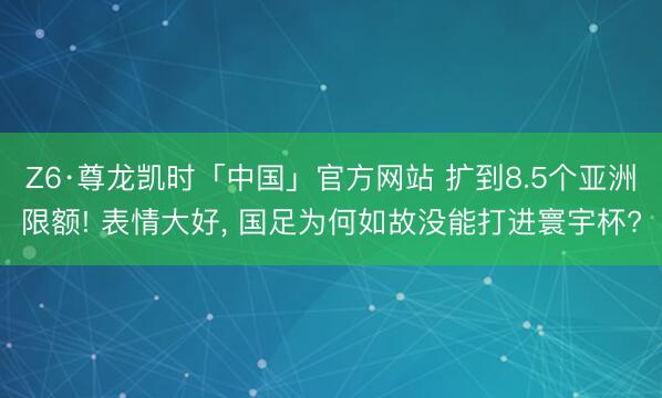 Z6·尊龙凯时「中国」官方网站 扩到8.5个亚洲限额! 表情大好, 国足为何如故没能打进寰宇杯?