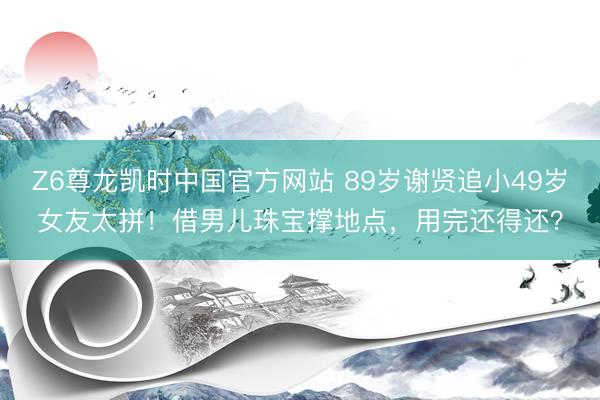 Z6尊龙凯时中国官方网站 89岁谢贤追小49岁女友太拼！借男儿珠宝撑地点，用完还得还？