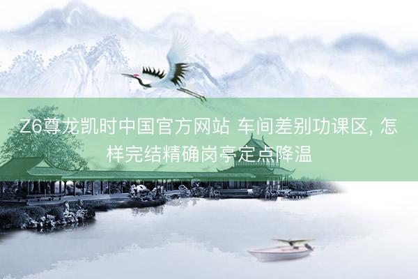 Z6尊龙凯时中国官方网站 车间差别功课区， 怎样完结精确岗亭定点降温