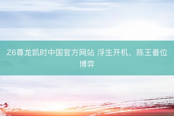 Z6尊龙凯时中国官方网站 浮生开机，陈王番位博弈