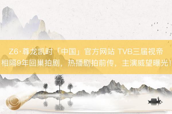 Z6·尊龙凯时「中国」官方网站 TVB三届视帝相隔9年回巢拍剧，热播剧拍前传，主演威望曝光！