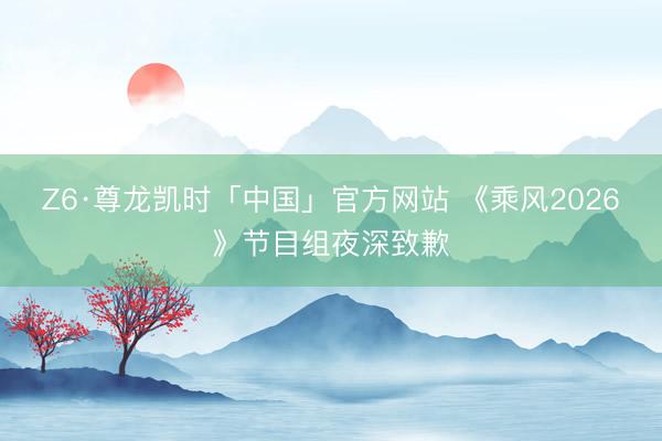 Z6·尊龙凯时「中国」官方网站 《乘风2026》节目组夜深致歉