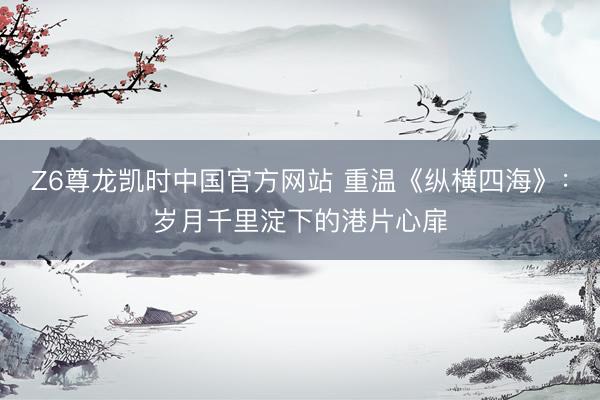 Z6尊龙凯时中国官方网站 重温《纵横四海》：岁月千里淀下的港片心扉