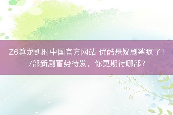Z6尊龙凯时中国官方网站 优酷悬疑剧鲨疯了！7部新剧蓄势待发，你更期待哪部？