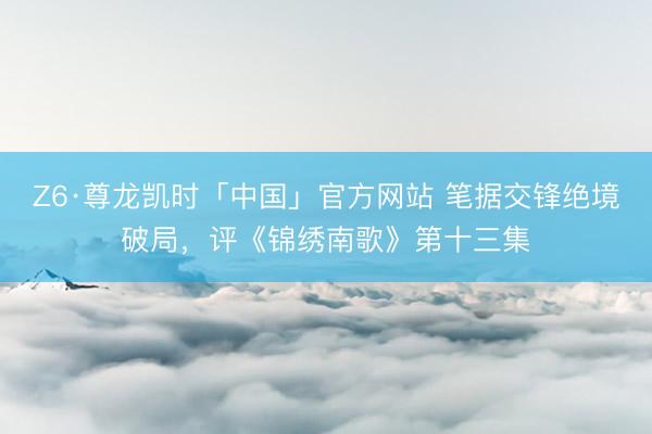 Z6·尊龙凯时「中国」官方网站 笔据交锋绝境破局，评《锦绣南歌》第十三集