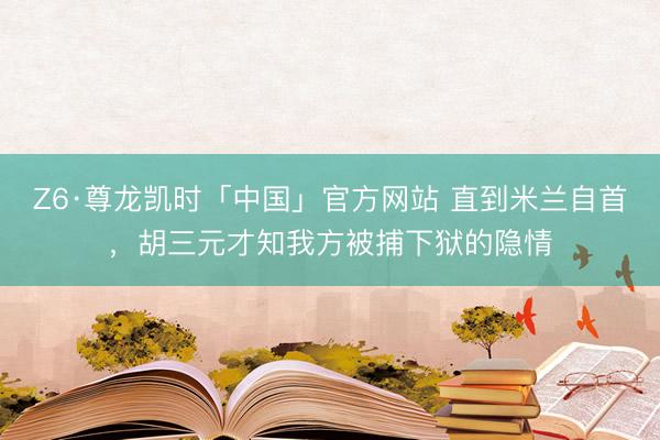 Z6·尊龙凯时「中国」官方网站 直到米兰自首，胡三元才知我方被捕下狱的隐情
