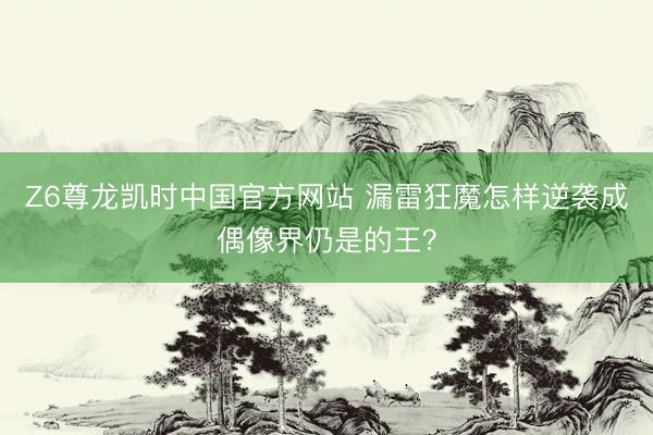 Z6尊龙凯时中国官方网站 漏雷狂魔怎样逆袭成偶像界仍是的王？