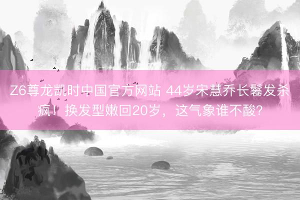 Z6尊龙凯时中国官方网站 44岁宋慧乔长鬈发杀疯!换发型嫩回20岁,这气象谁不酸?