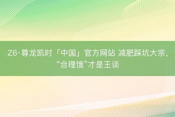 Z6·尊龙凯时「中国」官方网站 减肥踩坑大宗，“合理饿”才是王谈