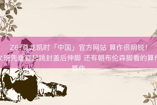 Z6·尊龙凯时「中国」官方网站 算作很明锐！文班先垂直起跳封盖后伸脚 还有朝布伦森脚看的算作