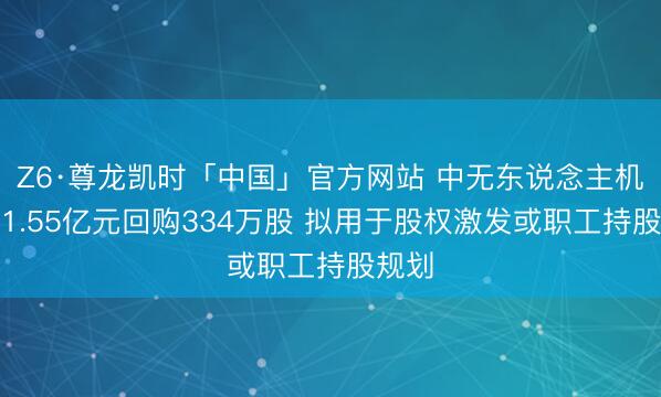 Z6·尊龙凯时「中国」官方网站 中无东说念主机斥资1.55亿元回购334万股 拟用于股权激发或职工持股规划