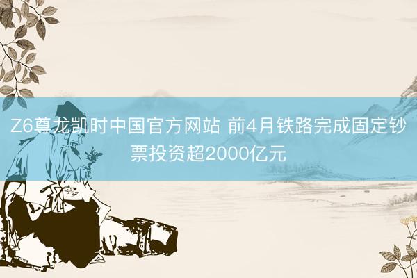 Z6尊龙凯时中国官方网站 前4月铁路完成固定钞票投资超2000亿元