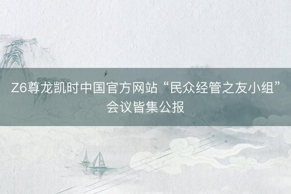 Z6尊龙凯时中国官方网站 “民众经管之友小组”会议皆集公报