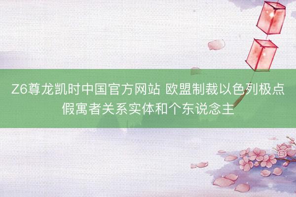 Z6尊龙凯时中国官方网站 欧盟制裁以色列极点假寓者关系实体和个东说念主