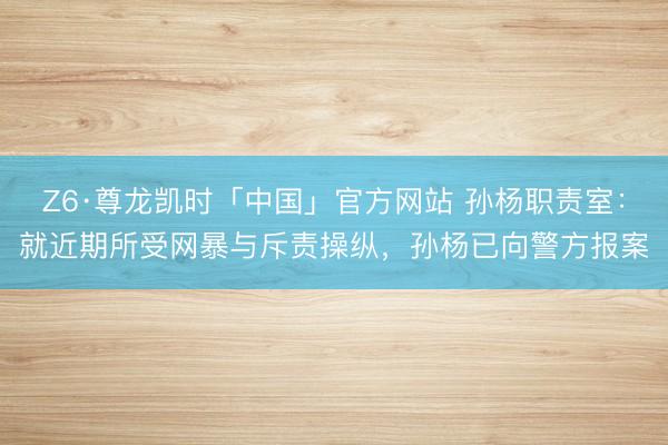 Z6·尊龙凯时「中国」官方网站 孙杨职责室：就近期所受网暴与斥责操纵，孙杨已向警方报案