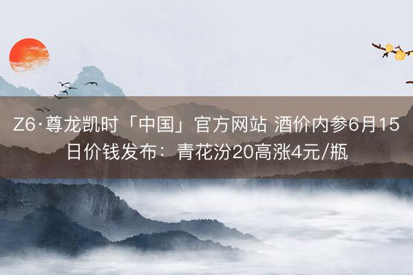 Z6·尊龙凯时「中国」官方网站 酒价内参6月15日价钱发布：青花汾20高涨4元/瓶
