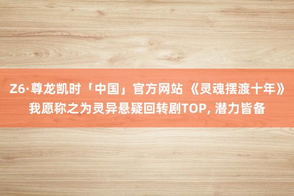 Z6·尊龙凯时「中国」官方网站 《灵魂摆渡十年》我愿称之为灵异悬疑回转剧TOP, 潜力皆备