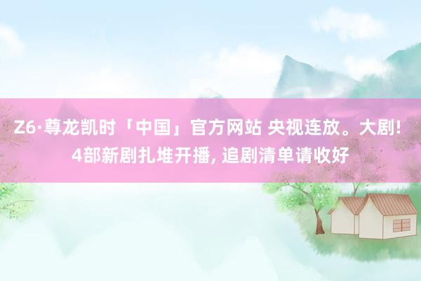 Z6·尊龙凯时「中国」官方网站 央视连放。大剧! 4部新剧扎堆开播， 追剧清单请收好