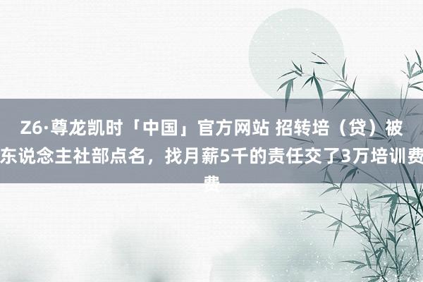 Z6·尊龙凯时「中国」官方网站 招转培（贷）被东说念主社部点名，找月薪5千的责任交了3万培训费
