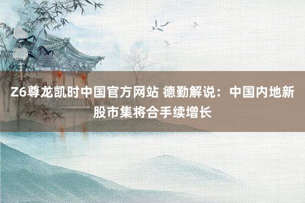 Z6尊龙凯时中国官方网站 德勤解说：中国内地新股市集将合手续增长